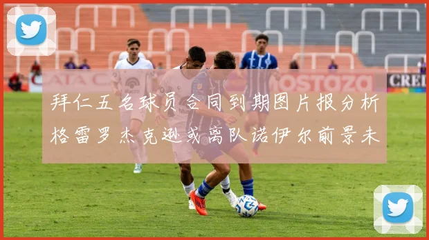 拜仁五名球员合同到期图片报分析格雷罗杰克逊或离队诺伊尔前景未定