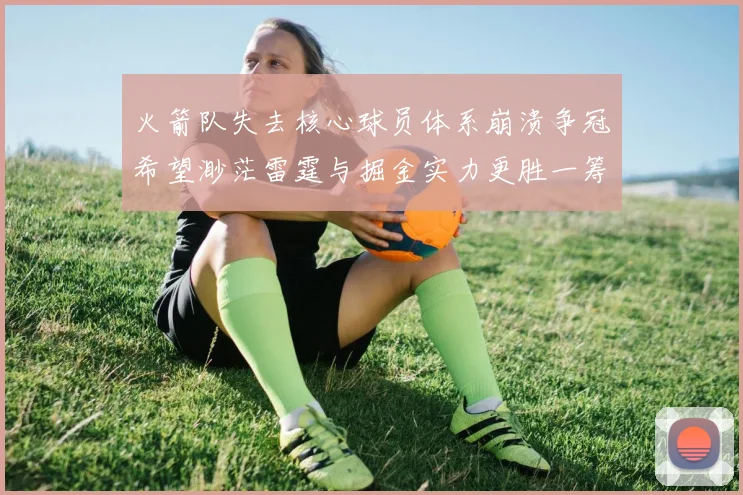 火箭队失去核心球员体系崩溃争冠希望渺茫雷霆与掘金实力更胜一筹