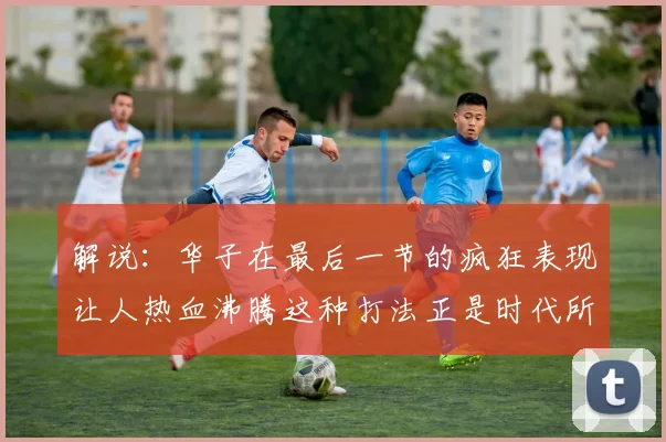 解说：华子在最后一节的疯狂表现让人热血沸腾这种打法正是时代所需