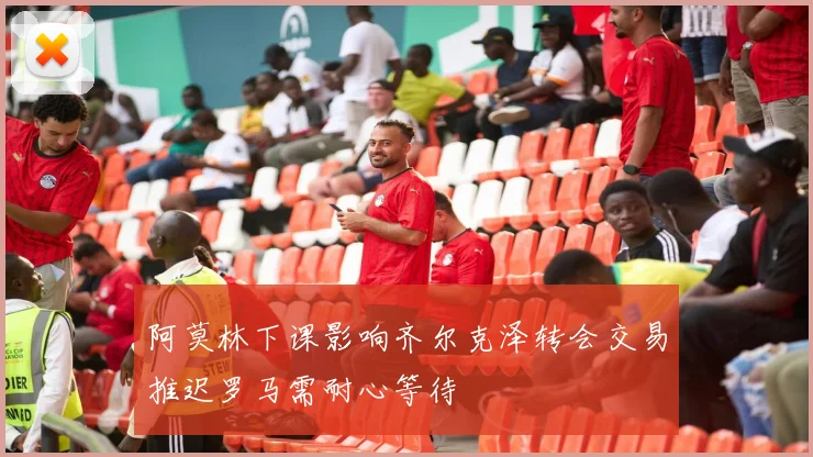 阿莫林下课影响齐尔克泽转会交易推迟罗马需耐心等待