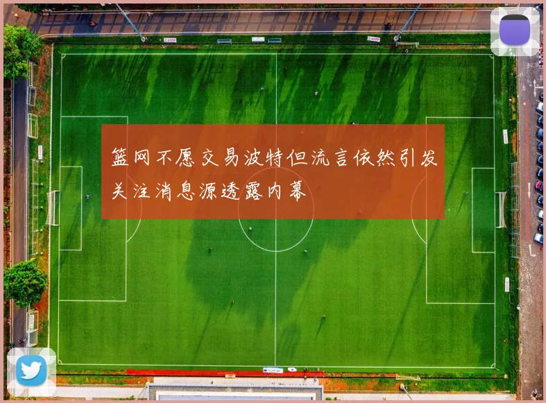 篮网不愿交易波特但流言依然引发关注消息源透露内幕