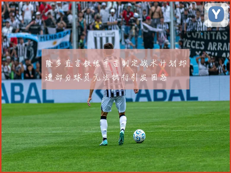 隆多直言教练辛苦制定战术计划却遭部分球员无法执行引发困惑
