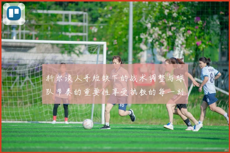 科尔谈人手短缺下的战术调整与球队节奏的重要性享受执教的每一刻
