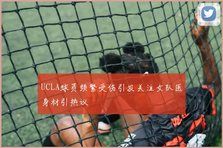 UCLA球员频繁受伤引发关注女队医身材引热议
