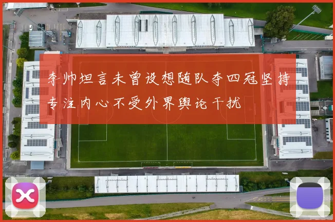 李帅坦言未曾设想随队夺四冠坚持专注内心不受外界舆论干扰