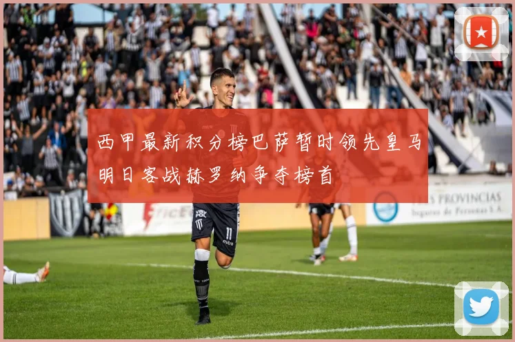 西甲最新积分榜巴萨暂时领先皇马明日客战赫罗纳争夺榜首