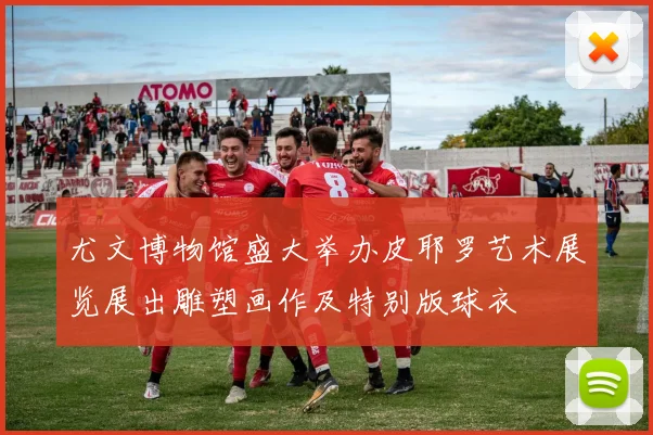 尤文博物馆盛大举办皮耶罗艺术展览展出雕塑画作及特别版球衣