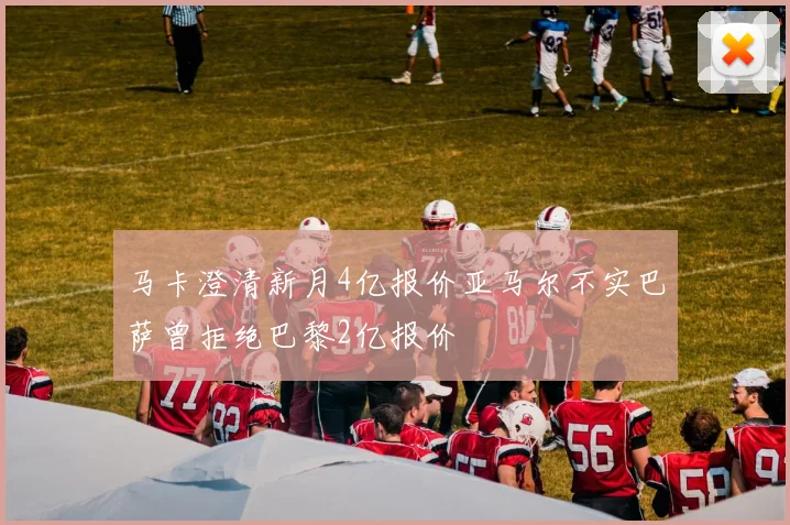 马卡澄清新月4亿报价亚马尔不实巴萨曾拒绝巴黎2亿报价