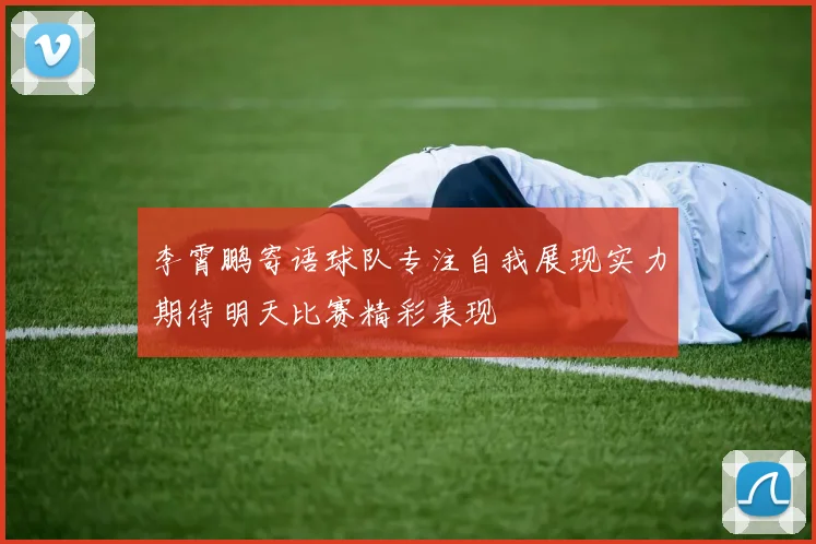 李霄鹏寄语球队专注自我展现实力期待明天比赛精彩表现