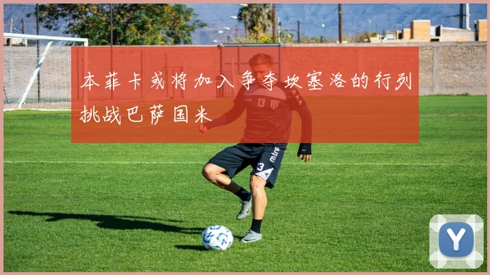 本菲卡或将加入争夺坎塞洛的行列挑战巴萨国米