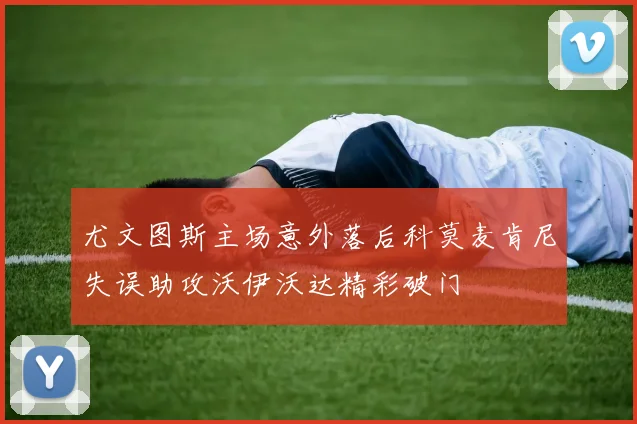 尤文图斯主场意外落后科莫麦肯尼失误助攻沃伊沃达精彩破门