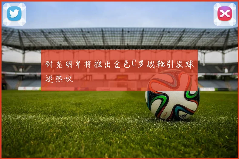 耐克明年将推出金色C罗战靴引发球迷热议