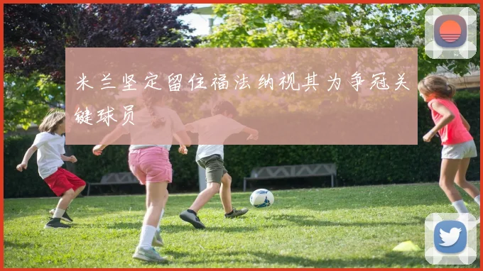 米兰坚定留住福法纳视其为争冠关键球员