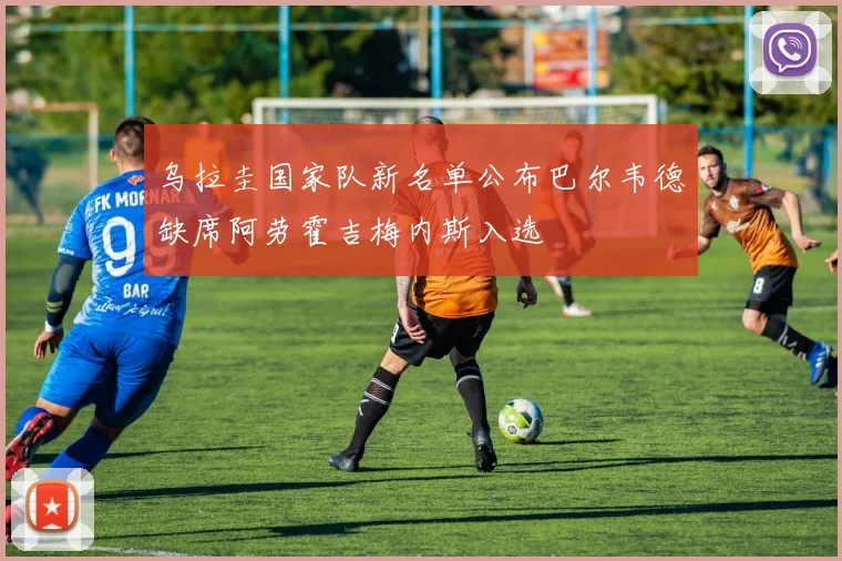 乌拉圭国家队新名单公布巴尔韦德缺席阿劳霍吉梅内斯入选