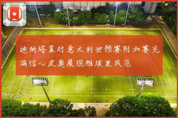 迪纳塔莱对意大利世预赛附加赛充满信心皮奥展现维埃里风范