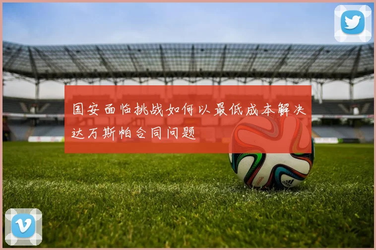 国安面临挑战如何以最低成本解决达万斯帕合同问题