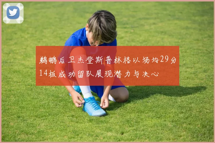 鹈鹕后卫杰登斯普林格以场均29分14板成功留队展现潜力与决心