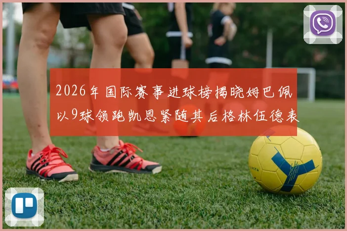 2026年国际赛事进球榜揭晓姆巴佩以9球领跑凯恩紧随其后格林伍德表现出色