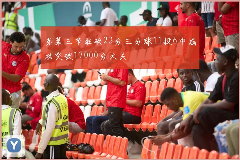 克莱三节狂砍23分三分球11投6中成功突破17000分大关