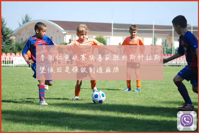 李刚仁重返赛场喜获胜利斯特拉斯堡依旧是强敌制造麻烦