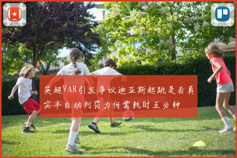 英超VAR引发争议迪亚斯起跳是否真实半自动判罚为何需耗时五分钟