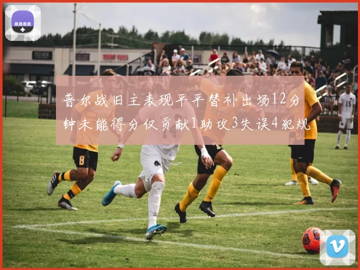 普尔战旧主表现平平替补出场12分钟未能得分仅贡献1助攻3失误4犯规