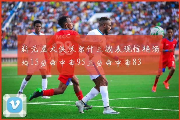 新无眉大侠沃尔什三战表现惊艳场均15分命中率95三分命中率83