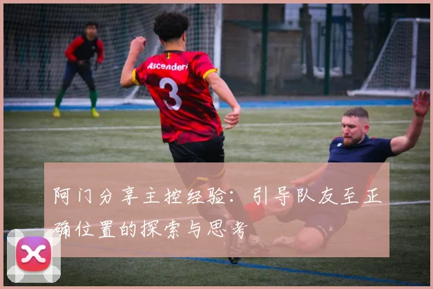 阿门分享主控经验：引导队友至正确位置的探索与思考