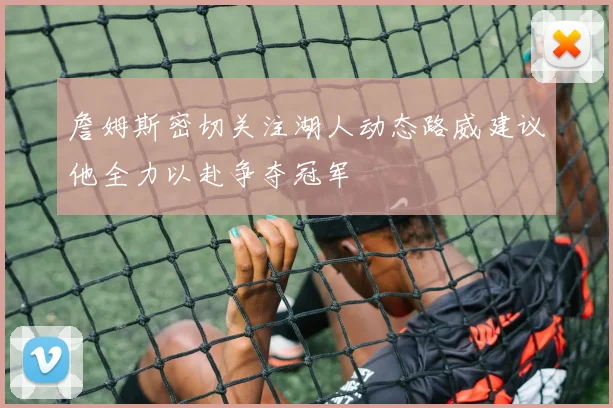 詹姆斯密切关注湖人动态路威建议他全力以赴争夺冠军