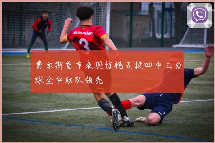费尔斯首节表现惊艳五投四中三分球全中助队领先